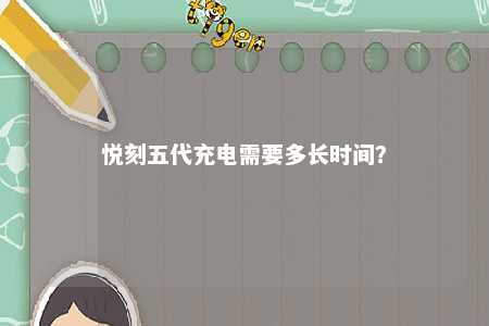悦刻五代充电需要多长时间	？ 